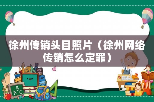 徐州傳銷頭目照片（徐州網絡傳銷怎么定罪）
