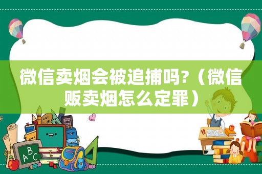 微信賣煙會被追捕嗎?（微信販賣煙怎么定罪）