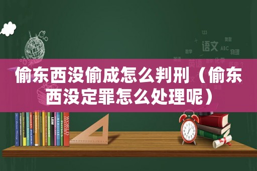 偷東西沒偷成怎么判刑（偷東西沒定罪怎么處理呢）