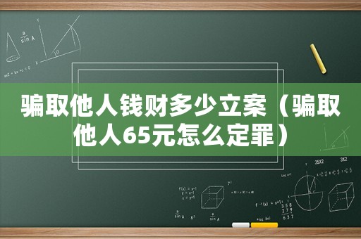 騙取他人錢財多少立案（騙取他人65元怎么定罪）
