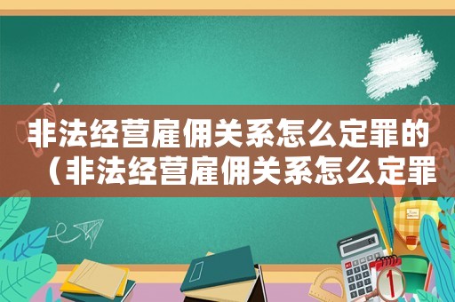 非法經(jīng)營(yíng)雇傭關(guān)系怎么定罪的（非法經(jīng)營(yíng)雇傭關(guān)系怎么定罪）