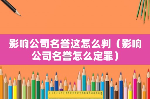 影響公司名譽這怎么判（影響公司名譽怎么定罪）