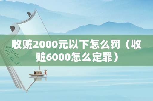 收贓2000元以下怎么罰（收贓6000怎么定罪）