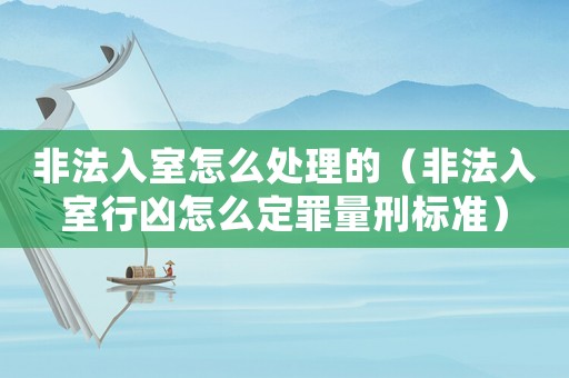 非法入室怎么處理的（非法入室行兇怎么定罪量刑標準）