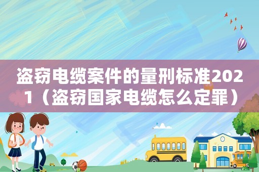 盜竊電纜案件的量刑標(biāo)準(zhǔn)2021（盜竊國(guó)家電纜怎么定罪）