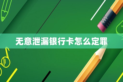 無意泄漏銀行卡怎么定罪