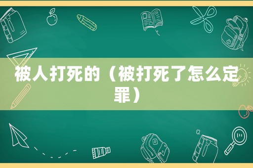被人打死的（被打死了怎么定罪）