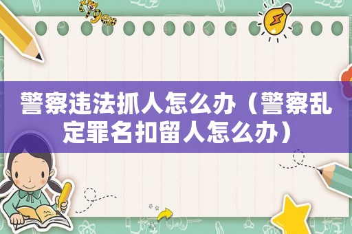 警察違法抓人怎么辦（警察亂定罪名扣留人怎么辦）