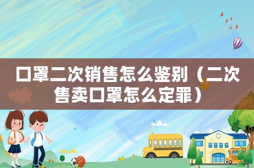 口罩二次銷售怎么鑒別（二次售賣口罩怎么定罪）
