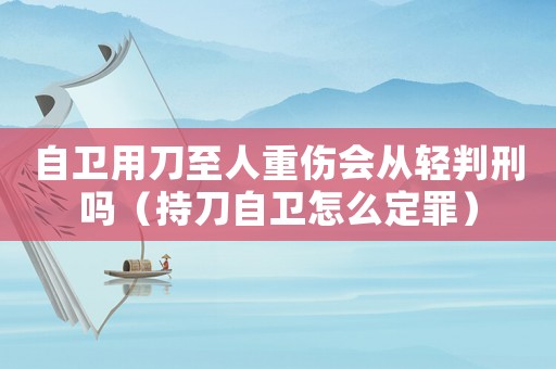 自衛用刀至人重傷會從輕判刑嗎（持刀自衛怎么定罪）