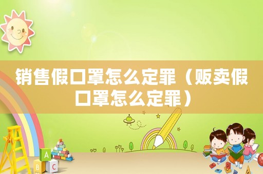 銷售假口罩怎么定罪（販賣假口罩怎么定罪）