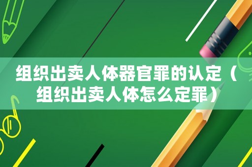 組織出賣人體器官罪的認定（組織出賣人體怎么定罪）