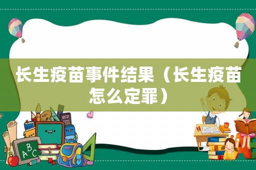 長生疫苗事件結果（長生疫苗怎么定罪）