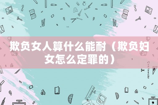 欺負女人算什么能耐（欺負婦女怎么定罪的）