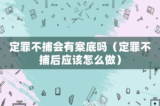 定罪不捕會有案底嗎（定罪不捕后應該怎么做）