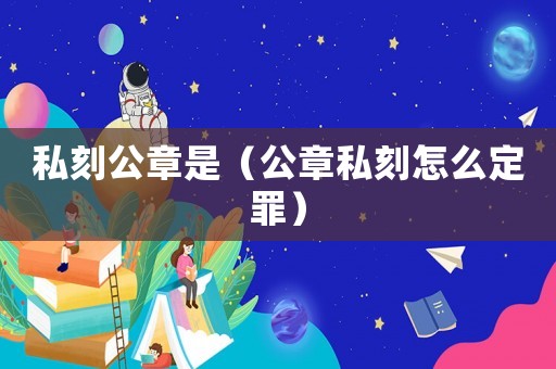 私刻公章是（公章私刻怎么定罪）