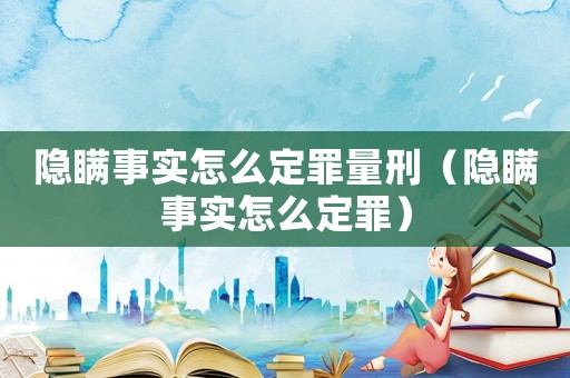 隱瞞事實怎么定罪量刑（隱瞞事實怎么定罪）