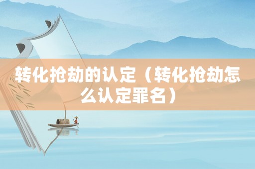 轉(zhuǎn)化搶劫的認(rèn)定（轉(zhuǎn)化搶劫怎么認(rèn)定罪名）