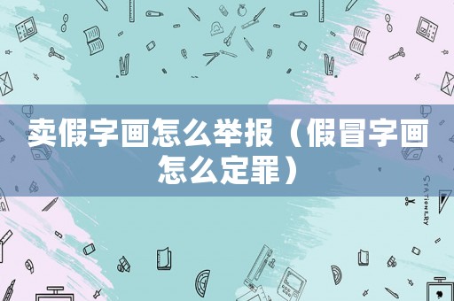 賣假字畫怎么舉報（假冒字畫怎么定罪）