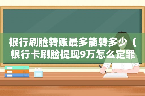 銀行刷臉轉(zhuǎn)賬最多能轉(zhuǎn)多少（銀行卡刷臉提現(xiàn)9萬怎么定罪）