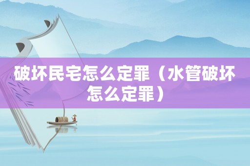 破壞民宅怎么定罪（水管破壞怎么定罪）