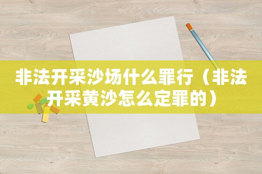 非法開采沙場什么罪行（非法開采黃沙怎么定罪的）