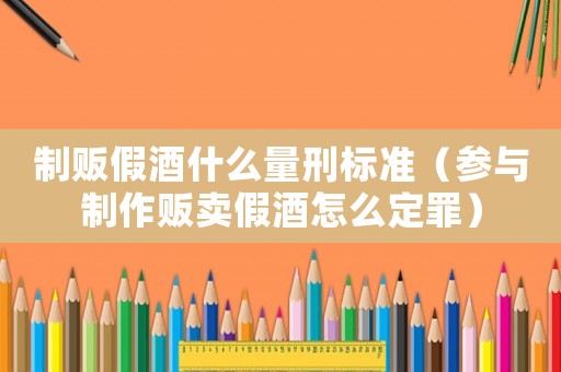 制販假酒什么量刑標(biāo)準(zhǔn)（參與制作販賣假酒怎么定罪）