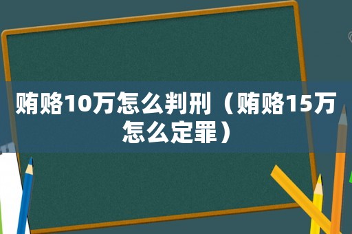 賄賂10萬怎么判刑（賄賂15萬怎么定罪）