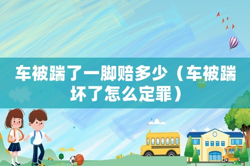 車被踹了一腳賠多少（車被踹壞了怎么定罪）