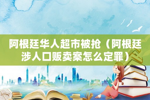 阿根廷華人超市被搶（阿根廷涉人口販賣案怎么定罪）