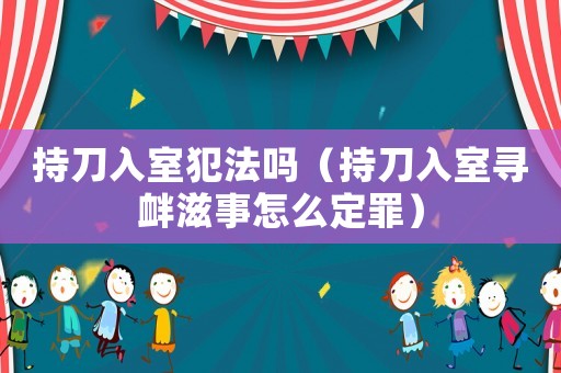持刀入室犯法嗎（持刀入室尋釁滋事怎么定罪）