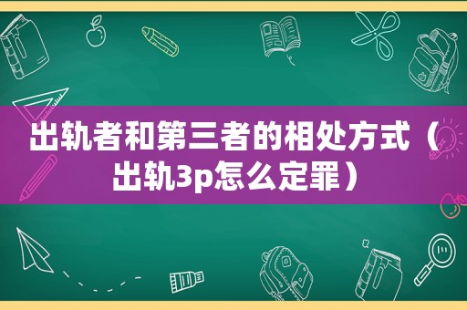 出軌者和第三者的相處方式（出軌3p怎么定罪）