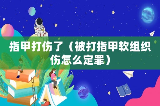 指甲打傷了（被打指甲軟組織傷怎么定罪）