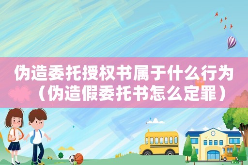 偽造委托授權(quán)書屬于什么行為（偽造假委托書怎么定罪）