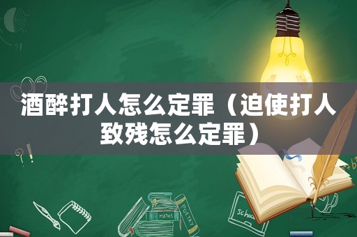酒醉打人怎么定罪（迫使打人致殘怎么定罪）