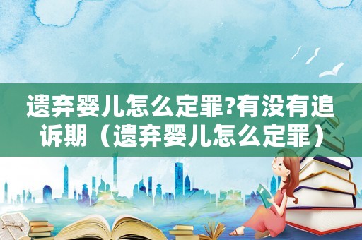 遺棄嬰兒怎么定罪?有沒有追訴期（遺棄嬰兒怎么定罪）
