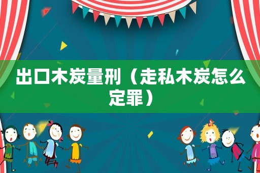 出口木炭量刑（走私木炭怎么定罪）