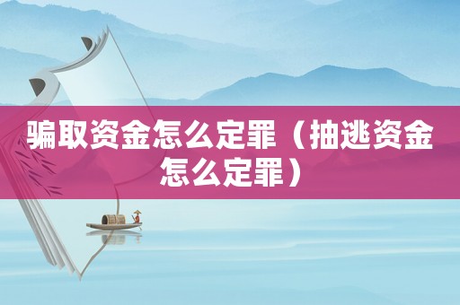 騙取資金怎么定罪（抽逃資金怎么定罪）