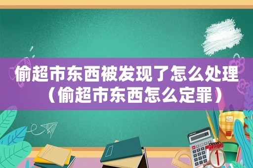 偷超市東西被發現了怎么處理（偷超市東西怎么定罪）