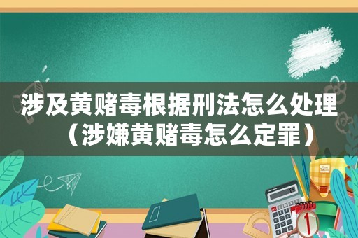 涉及黃賭毒根據刑法怎么處理（涉嫌黃賭毒怎么定罪）