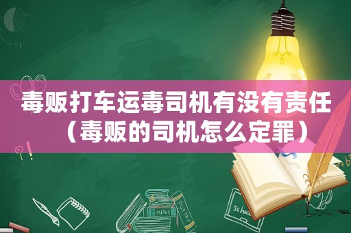 毒販打車運毒司機有沒有責任（毒販的司機怎么定罪）