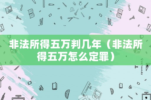 非法所得五萬判幾年（非法所得五萬怎么定罪）