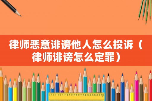 律師惡意誹謗他人怎么投訴（律師誹謗怎么定罪）