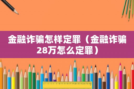 金融詐騙怎樣定罪（金融詐騙28萬怎么定罪）