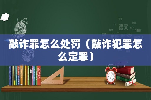 敲詐罪怎么處罰（敲詐犯罪怎么定罪）