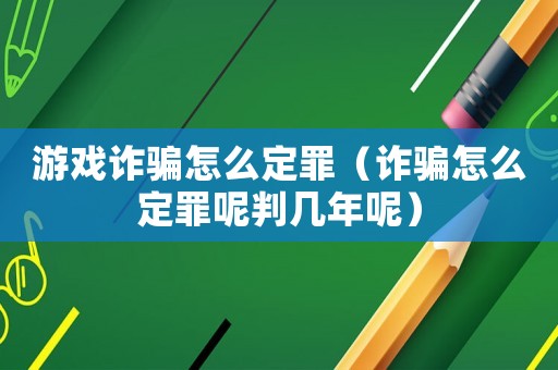 游戲詐騙怎么定罪（詐騙怎么定罪呢判幾年呢）