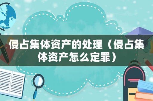 侵占集體資產的處理（侵占集體資產怎么定罪）