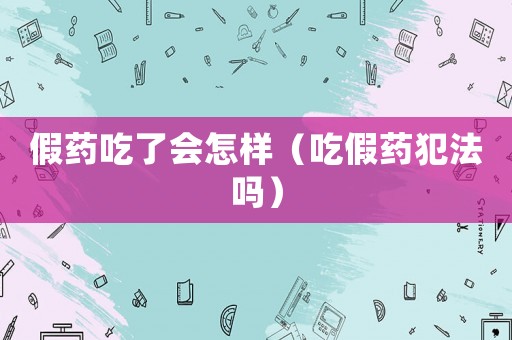 假藥吃了會怎樣（吃假藥犯法嗎）