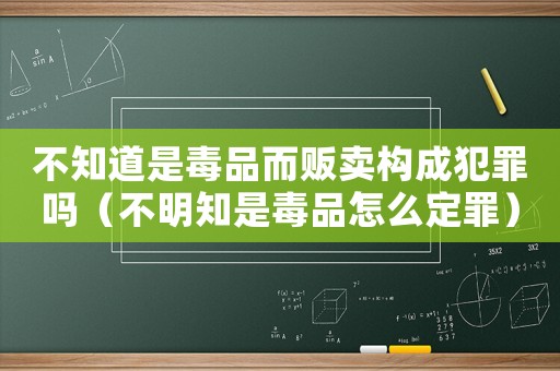 不知道是毒品而販賣構成犯罪嗎（不明知是毒品怎么定罪）