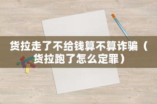 貨拉走了不給錢算不算詐騙（貨拉跑了怎么定罪）